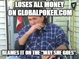 LOSES ALL MONEY ON GLOBALPOKER.COM; BLAMES IT ON THE "WAY SHE GOES". | made w/ Imgflip meme maker
