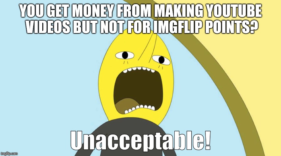 unacceptable | YOU GET MONEY FROM MAKING YOUTUBE VIDEOS BUT NOT FOR IMGFLIP POINTS? | image tagged in unacceptable,memes,funny,funny memes,latest | made w/ Imgflip meme maker