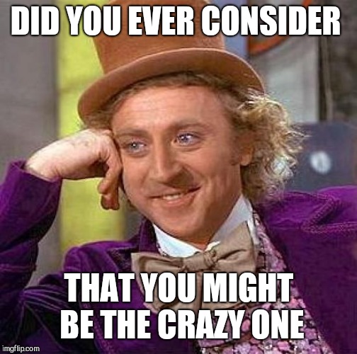 Creepy Condescending Wonka Meme | DID YOU EVER CONSIDER THAT YOU MIGHT BE THE CRAZY ONE | image tagged in memes,creepy condescending wonka | made w/ Imgflip meme maker