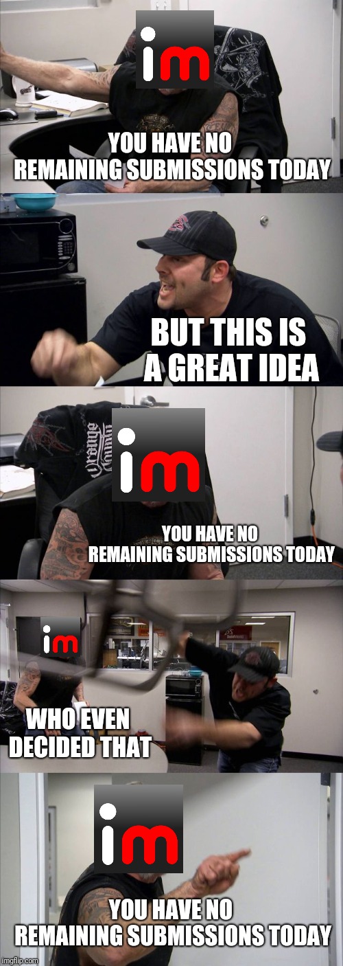 Why? | YOU HAVE NO REMAINING SUBMISSIONS TODAY; BUT THIS IS A GREAT IDEA; YOU HAVE NO REMAINING SUBMISSIONS TODAY; WHO EVEN DECIDED THAT; YOU HAVE NO REMAINING SUBMISSIONS TODAY | image tagged in memes,american chopper argument,imgflip | made w/ Imgflip meme maker