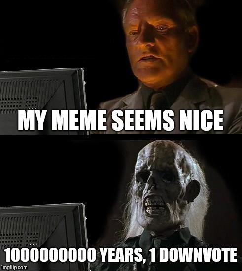 I'll Just Wait Here | MY MEME SEEMS NICE; 1000000000 YEARS, 1 DOWNVOTE | image tagged in memes,ill just wait here | made w/ Imgflip meme maker