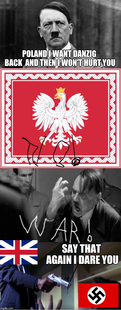 WW2 in a nutshell | POLAND I WANT DANZIG BACK

AND THEN I WON'T HURT YOU; SAY THAT AGAIN I DARE YOU | image tagged in ww2,poland,britain,memes,funny memes,hoi4 | made w/ Imgflip meme maker