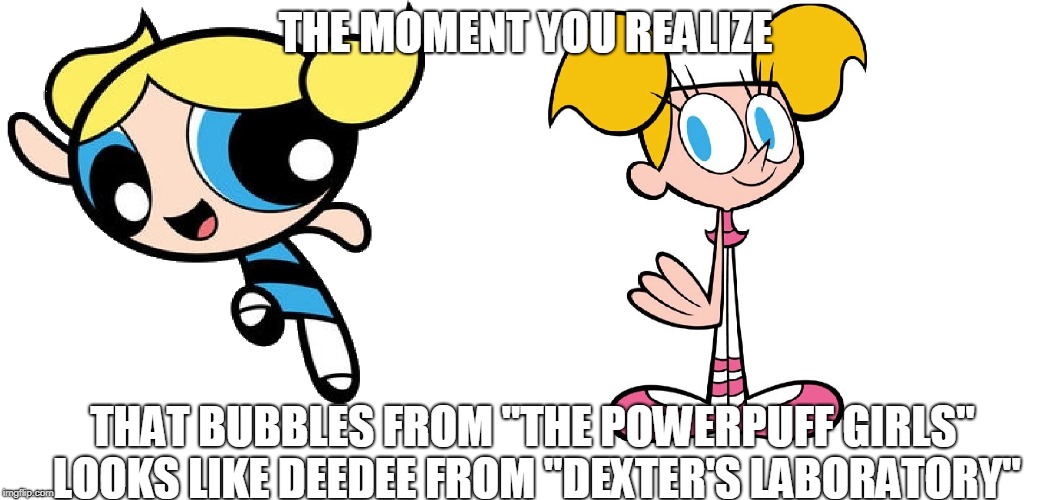 Well, they both have blue eyes and blonde hair in pigtails, at least. | THE MOMENT YOU REALIZE; THAT BUBBLES FROM "THE POWERPUFF GIRLS" LOOKS LIKE DEEDEE FROM "DEXTER'S LABORATORY" | image tagged in memes,when you see it,the moment you realize,powerpuff girls,dexter's laboratory,cartoon network | made w/ Imgflip meme maker