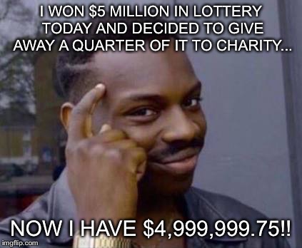 Smart black guy | I WON $5 MILLION IN LOTTERY TODAY AND DECIDED TO GIVE AWAY A QUARTER OF IT TO CHARITY... NOW I HAVE $4,999,999.75!! | image tagged in smart black guy | made w/ Imgflip meme maker