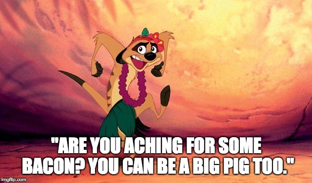 Timon Lion King Hula | "ARE YOU ACHING FOR SOME BACON?
YOU CAN BE A BIG PIG TOO." | image tagged in timon lion king hula | made w/ Imgflip meme maker