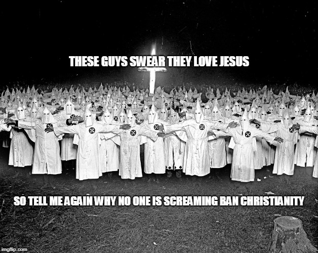 KKK religion | THESE GUYS SWEAR THEY LOVE JESUS; SO TELL ME AGAIN WHY NO ONE IS SCREAMING BAN CHRISTIANITY | image tagged in kkk religion | made w/ Imgflip meme maker