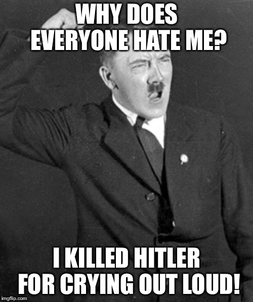 Angry Hitler | WHY DOES EVERYONE HATE ME? I KILLED HITLER FOR CRYING OUT LOUD! | image tagged in angry hitler | made w/ Imgflip meme maker