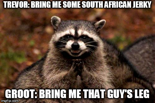 Evil Plotting Raccoon Meme | TREVOR: BRING ME SOME SOUTH AFRICAN JERKY; GROOT: BRING ME THAT GUY'S LEG | image tagged in memes,evil plotting raccoon | made w/ Imgflip meme maker
