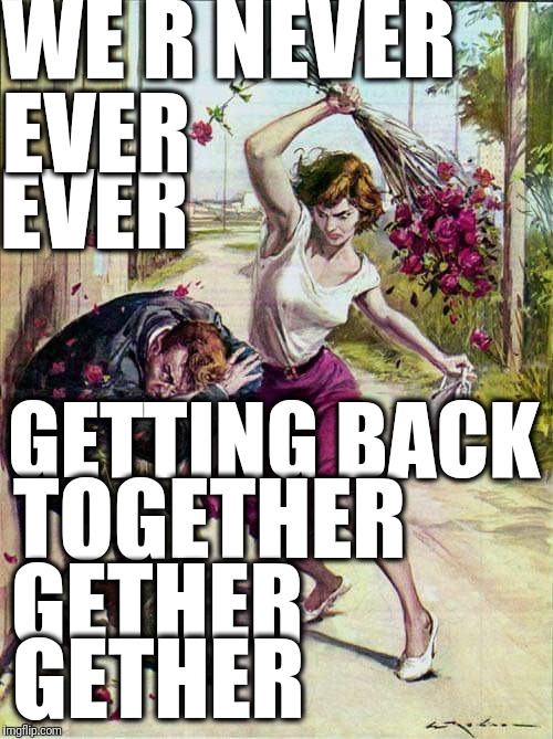 Taylor Swift Rage | WE R NEVER; EVER; EVER; GETTING BACK; TOGETHER; GETHER; GETHER | image tagged in beaten with roses,taylor swift,never,violence | made w/ Imgflip meme maker