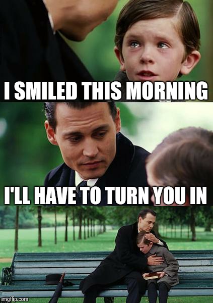 Finding Neverland | I SMILED THIS MORNING; I'LL HAVE TO TURN YOU IN | image tagged in memes,finding neverland | made w/ Imgflip meme maker