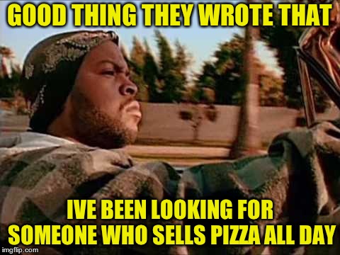 Today Was A Good Day Meme | GOOD THING THEY WROTE THAT IVE BEEN LOOKING FOR SOMEONE WHO SELLS PIZZA ALL DAY | image tagged in memes,today was a good day | made w/ Imgflip meme maker