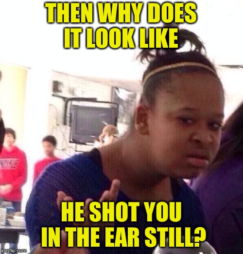 Black Girl Wat Meme | THEN WHY DOES IT LOOK LIKE HE SHOT YOU IN THE EAR STILL? | image tagged in memes,black girl wat | made w/ Imgflip meme maker