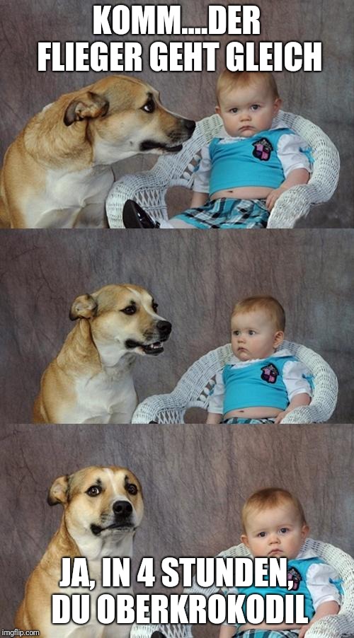 Dog and Baby | KOMM....DER FLIEGER GEHT GLEICH; JA, IN 4 STUNDEN, DU OBERKROKODIL | image tagged in dog and baby | made w/ Imgflip meme maker