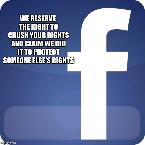 Facebook and the right of corporate censorship
 | WE RESERVE THE RIGHT TO CRUSH YOUR RIGHTS AND CLAIM WE DID IT TO PROTECT SOMEONE ELSE'S RIGHTS | image tagged in facebook,corporate censorship,facebook jail,who uses facebook anyway | made w/ Imgflip meme maker