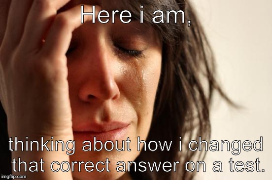 First World Problems Meme | Here i am, thinking about how i changed that correct answer on a test. | image tagged in memes,first world problems | made w/ Imgflip meme maker
