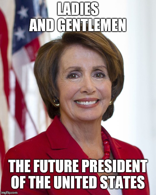Nancy Pelosi | LADIES AND GENTLEMEN; THE FUTURE PRESIDENT OF THE UNITED STATES | image tagged in nancy pelosi | made w/ Imgflip meme maker