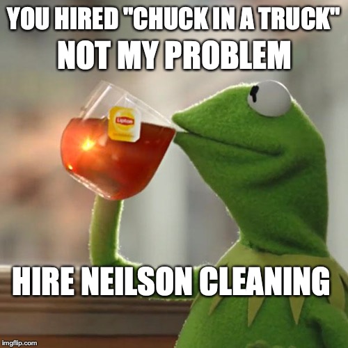 But That's None Of My Business Meme | NOT MY PROBLEM; YOU HIRED "CHUCK IN A TRUCK"; HIRE NEILSON CLEANING | image tagged in memes,but thats none of my business,kermit the frog | made w/ Imgflip meme maker