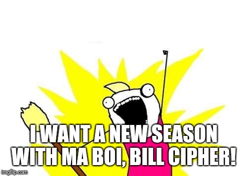 X All The Y Meme | I WANT A NEW SEASON WITH MA BOI, BILL CIPHER! | image tagged in memes,x all the y | made w/ Imgflip meme maker
