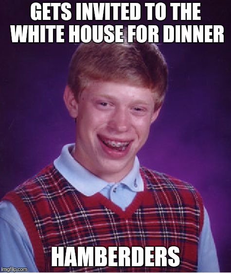 Bad Luck Brian | GETS INVITED TO THE WHITE HOUSE FOR DINNER; HAMBERDERS | image tagged in memes,bad luck brian | made w/ Imgflip meme maker