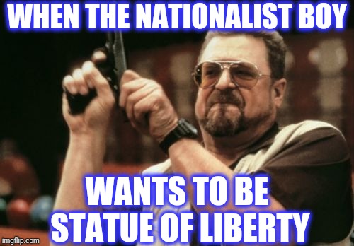 Am I The Only One Around Here Meme | WHEN THE NATIONALIST BOY WANTS TO BE STATUE OF LIBERTY | image tagged in memes,am i the only one around here | made w/ Imgflip meme maker