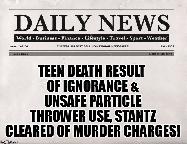 newspaper | TEEN DEATH RESULT OF IGNORANCE & UNSAFE PARTICLE THROWER USE, STANTZ CLEARED OF MURDER CHARGES! | image tagged in newspaper | made w/ Imgflip meme maker