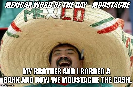 mexican word of the day | MEXICAN WORD OF THE DAY    MOUSTACHE; MY BROTHER AND I ROBBED A BANK AND NOW WE MOUSTACHE THE CASH. | image tagged in mexican word of the day | made w/ Imgflip meme maker