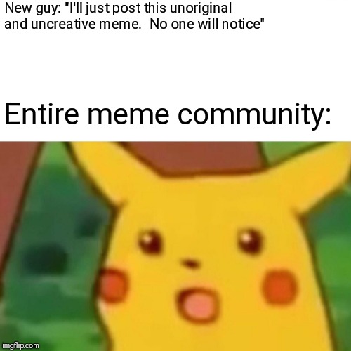 No one will notice... | New guy: "I'll just post this unoriginal and uncreative meme.  No one will notice"; Entire meme community: | image tagged in memes,surprised pikachu | made w/ Imgflip meme maker