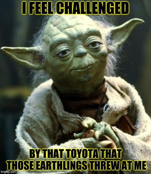 Star Wars Yoda | I FEEL CHALLENGED; BY THAT TOYOTA THAT THOSE EARTHLINGS THREW AT ME | image tagged in memes,star wars yoda | made w/ Imgflip meme maker