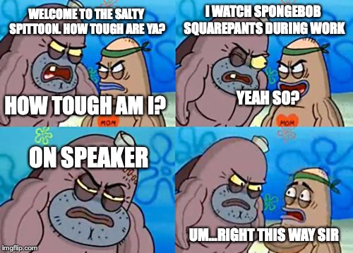 How Tough Are You Meme | I WATCH SPONGEBOB SQUAREPANTS DURING WORK; WELCOME TO THE SALTY SPITTOON. HOW TOUGH ARE YA? YEAH SO? HOW TOUGH AM I? ON SPEAKER; UM...RIGHT THIS WAY SIR | image tagged in memes,how tough are you | made w/ Imgflip meme maker