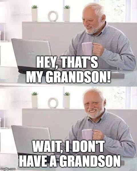 Hide the Pain Harold | HEY, THAT'S MY GRANDSON! WAIT, I DON'T HAVE A GRANDSON | image tagged in memes,hide the pain harold | made w/ Imgflip meme maker