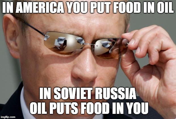 In Soviet Russia | IN AMERICA YOU PUT FOOD IN OIL; IN SOVIET RUSSIA OIL PUTS FOOD IN YOU | image tagged in in soviet russia | made w/ Imgflip meme maker