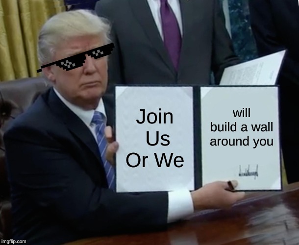 Trump Bill Signing | Join Us Or We; will build a wall around you | image tagged in memes,trump bill signing | made w/ Imgflip meme maker