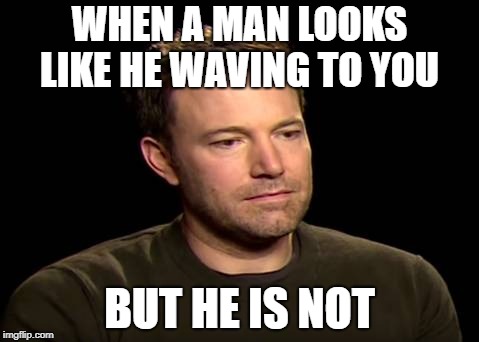 Sad ben affleck | WHEN A MAN LOOKS LIKE HE WAVING TO YOU; BUT HE IS NOT | image tagged in sad ben affleck | made w/ Imgflip meme maker