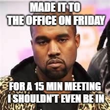 Sarcastic Kanye | MADE IT TO THE OFFICE ON FRIDAY; FOR A 15 MIN MEETING I SHOULDN'T EVEN BE IN | image tagged in sarcastic kanye | made w/ Imgflip meme maker
