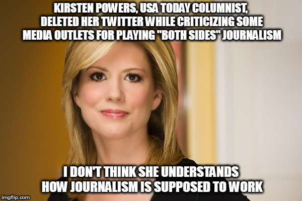 The media is SUPPOSED to show both sides, to be objective, not partisan | KIRSTEN POWERS, USA TODAY COLUMNIST, DELETED HER TWITTER WHILE CRITICIZING SOME MEDIA OUTLETS FOR PLAYING "BOTH SIDES" JOURNALISM; I DON'T THINK SHE UNDERSTANDS HOW JOURNALISM IS SUPPOSED TO WORK | image tagged in memes,politics,kirsten powers,covington,media bias | made w/ Imgflip meme maker