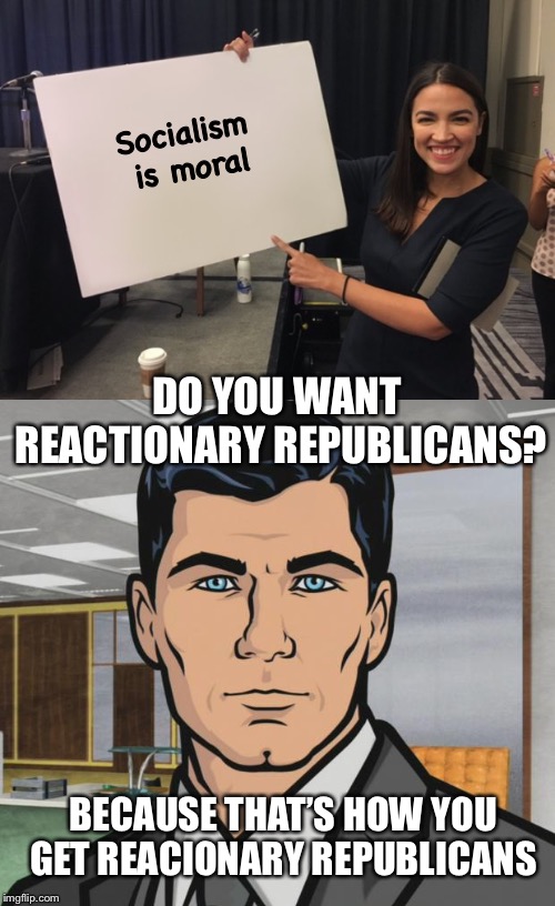 Go ahead... keep election socialists... make my day | Socialism is moral; DO YOU WANT REACTIONARY REPUBLICANS? BECAUSE THAT’S HOW YOU GET REACIONARY REPUBLICANS | image tagged in memes,archer,ocasio cortez whiteboard,republicans,political meme | made w/ Imgflip meme maker