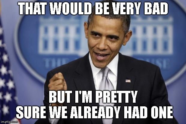Barack Obama | THAT WOULD BE VERY BAD BUT I'M PRETTY SURE WE ALREADY HAD ONE | image tagged in barack obama | made w/ Imgflip meme maker