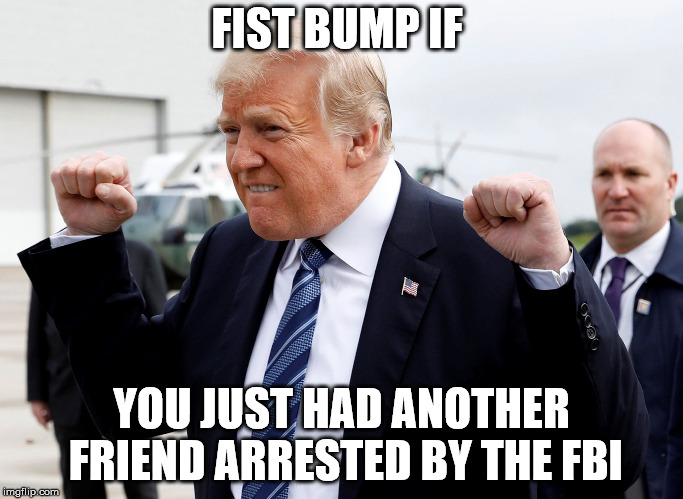 Trump Fist Bump | FIST BUMP IF; YOU JUST HAD ANOTHER FRIEND ARRESTED BY THE FBI | image tagged in trump fist bump | made w/ Imgflip meme maker