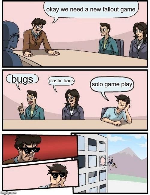 Boardroom Meeting Suggestion | okay we need a new fallout game; bugs; plastic bags; solo game play | image tagged in memes,boardroom meeting suggestion | made w/ Imgflip meme maker