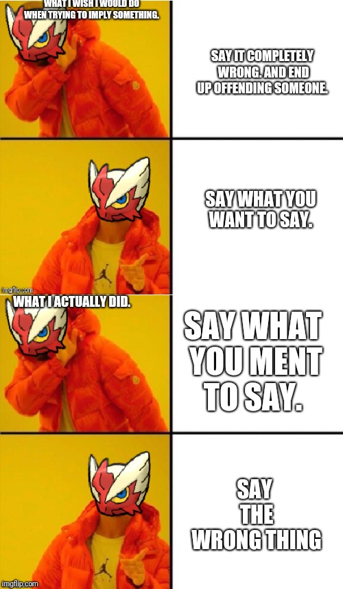 WHAT I WISH I WOULD DO WHEN TRYING TO IMPLY SOMETHING. WHAT I ACTUALLY DID. SAY THE WRONG THING SAY WHAT YOU MENT TO SAY. SAY IT COMPLETELY  | image tagged in blaze the blaziken drake meme | made w/ Imgflip meme maker