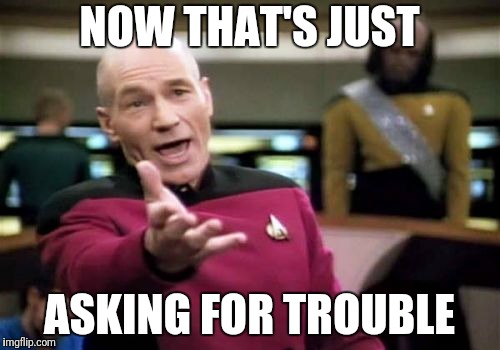 Picard Wtf Meme | NOW THAT'S JUST ASKING FOR TROUBLE | image tagged in memes,picard wtf | made w/ Imgflip meme maker