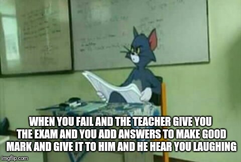 Teacher tom | WHEN YOU FAIL AND THE TEACHER GIVE YOU THE EXAM AND YOU ADD ANSWERS TO MAKE GOOD MARK AND GIVE IT TO HIM AND HE HEAR YOU LAUGHING | image tagged in teacher tom | made w/ Imgflip meme maker