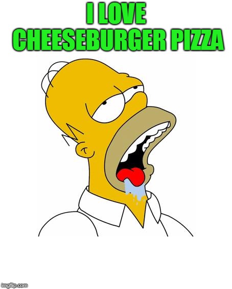 Homer Simpson Drooling | I LOVE CHEESEBURGER PIZZA | image tagged in homer simpson drooling | made w/ Imgflip meme maker