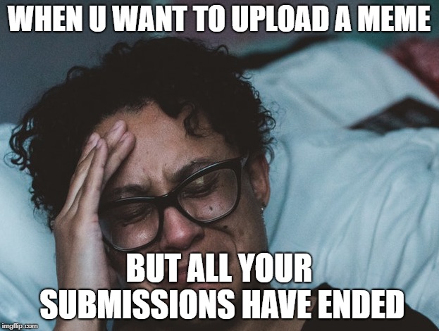 when your submissions have ended | WHEN U WANT TO UPLOAD A MEME; BUT ALL YOUR SUBMISSIONS HAVE ENDED | image tagged in meme,making memes,funny,sad,crying,too many tags | made w/ Imgflip meme maker