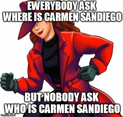 Carmen San Diego | EWERYBODY ASK WHERE IS CARMEN SANDIEGO; BUT NOBODY ASK WHO IS CARMEN SANDIEGO | image tagged in carmen san diego,carmen sandiego,funny,funny memes | made w/ Imgflip meme maker