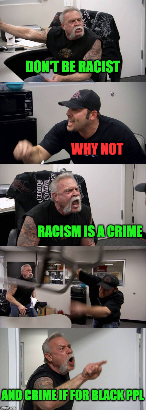 American Chopper Argument Meme | DON'T BE RACIST WHY NOT RACISM IS A CRIME AND CRIME IF FOR BLACK PPL | image tagged in memes,american chopper argument | made w/ Imgflip meme maker
