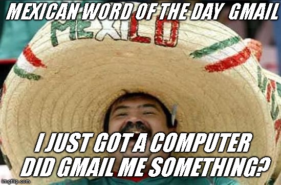 mexican word of the day | MEXICAN WORD OF THE DAY  GMAIL; I JUST GOT A COMPUTER DID GMAIL ME SOMETHING? | image tagged in mexican word of the day | made w/ Imgflip meme maker