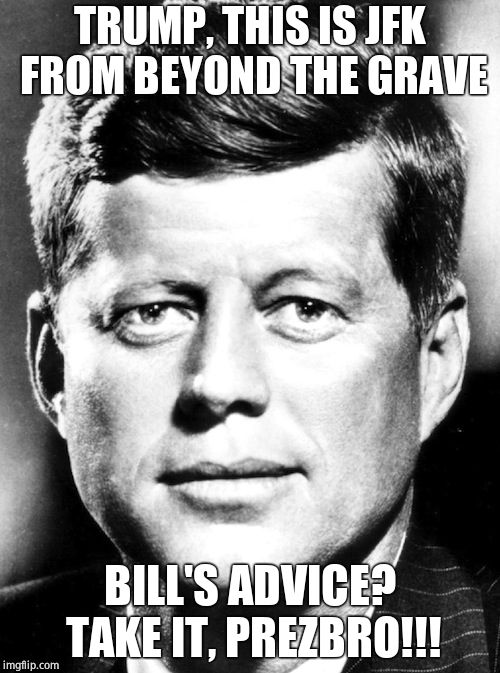 JFK | TRUMP, THIS IS JFK FROM BEYOND THE GRAVE BILL'S ADVICE? TAKE IT, PREZBRO!!! | image tagged in jfk | made w/ Imgflip meme maker