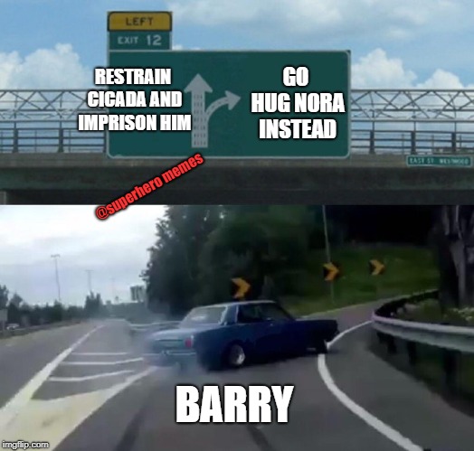 barry and cicada meme | RESTRAIN CICADA AND IMPRISON HIM; GO HUG NORA INSTEAD; @superhero memes; BARRY | image tagged in memes,left exit 12 off ramp,barry allen,flash and cicada,cicada,the flash memes | made w/ Imgflip meme maker