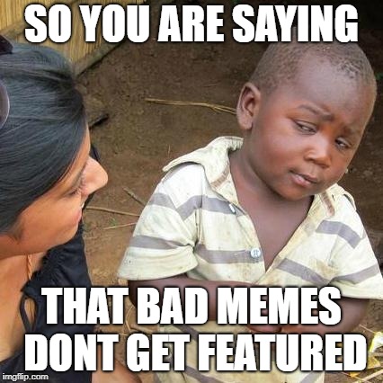 Third World Skeptical Kid | SO YOU ARE SAYING; THAT BAD MEMES DONT GET FEATURED | image tagged in memes,third world skeptical kid | made w/ Imgflip meme maker